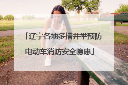 辽宁各地多措并举预防电动车消防安全隐患