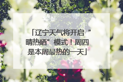 辽宁天气将开启“晴热晒”模式！周四是本周最热的一天