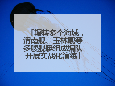 辗转多个海域，渭南舰、玉林舰等多艘舰艇组成编队开展实战化演练