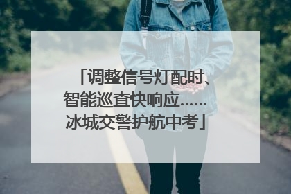 调整信号灯配时、智能巡查快响应……冰城交警护航中考