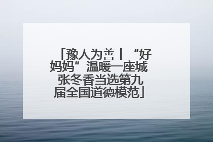 豫人为善丨“好妈妈”温暖一座城 张冬香当选第九届全国道德模范