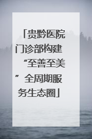 贵黔医院门诊部构建“至善至美”全周期服务生态圈