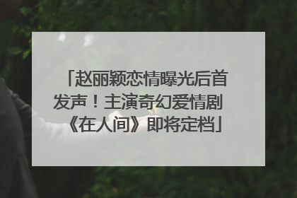 赵丽颖恋情曝光后首发声！主演奇幻爱情剧《在人间》即将定档