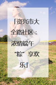 资兴市大全路社区：浓情端午 “粽”享欢乐