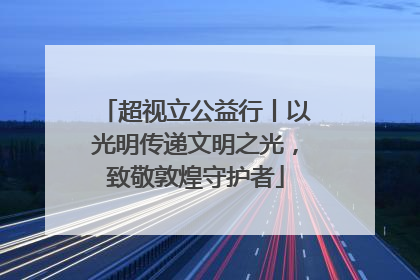 超视立公益行丨以光明传递文明之光，致敬敦煌守护者