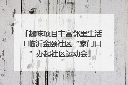 趣味项目丰富邻里生活！临沂金颐社区“家门口”办起社区运动会