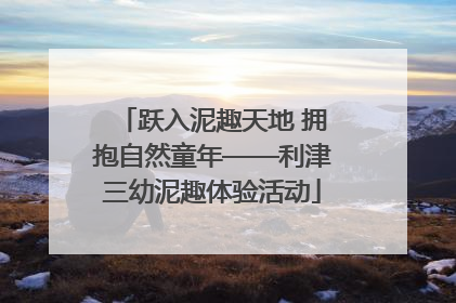 跃入泥趣天地 拥抱自然童年——利津三幼泥趣体验活动