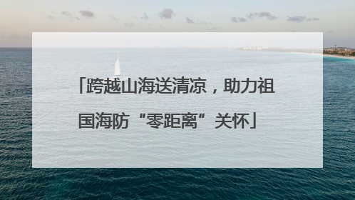 跨越山海送清凉，助力祖国海防“零距离”关怀