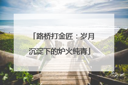 路桥打金匠：岁月沉淀下的炉火纯青