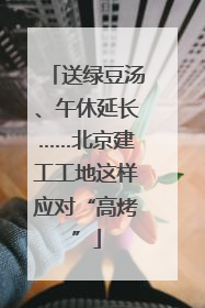 送绿豆汤、午休延长……北京建工工地这样应对“高烤”