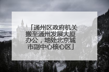 通州区政府机关搬至通州发展大厦办公，地处北京城市副中心核心区