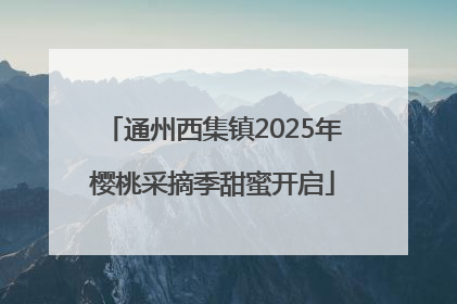 通州西集镇2025年樱桃采摘季甜蜜开启