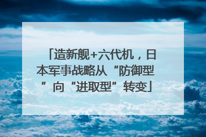 造新舰+六代机，日本军事战略从“防御型”向“进取型”转变