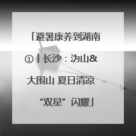 避暑康养到湖南①丨长沙：沩山&大围山 夏日清凉“双星”闪耀
