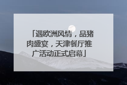 遇欧洲风情，品猪肉盛宴，天津餐厅推广活动正式启幕