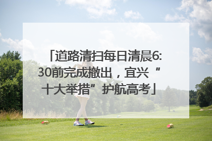 道路清扫每日清晨6:30前完成撤出，宜兴“十大举措”护航高考