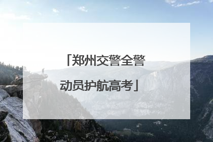 郑州交警全警动员护航高考