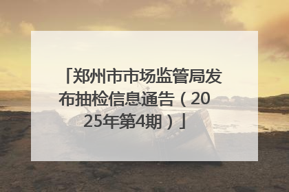 郑州市市场监管局发布抽检信息通告（2025年第4期）