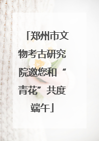 郑州市文物考古研究院邀您和“青花”共度端午