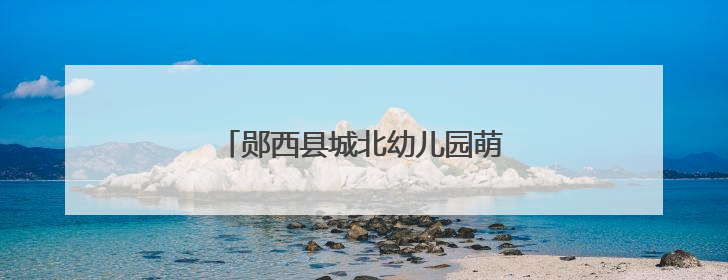郧西县城北幼儿园萌娃开启成长新体验