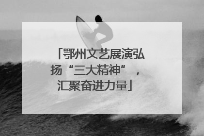 鄂州文艺展演弘扬“三大精神”，汇聚奋进力量