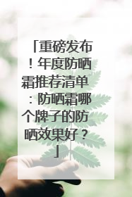重磅发布！年度防晒霜推荐清单：防晒霜哪个牌子的防晒效果好？