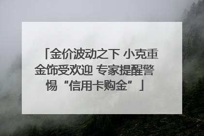 金价波动之下 小克重金饰受欢迎 专家提醒警惕“信用卡购金”