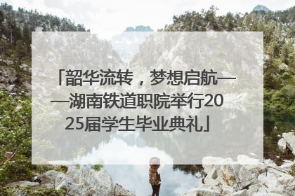 韶华流转，梦想启航——湖南铁道职院举行2025届学生毕业典礼
