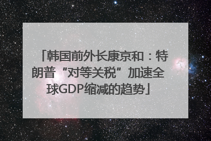 韩国前外长康京和：特朗普“对等关税”加速全球GDP缩减的趋势