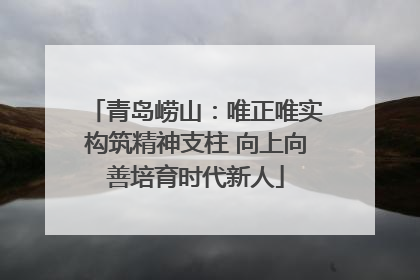 青岛崂山：唯正唯实构筑精神支柱 向上向善培育时代新人