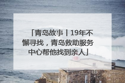 青岛故事丨19年不懈寻找，青岛救助服务中心帮他找到亲人