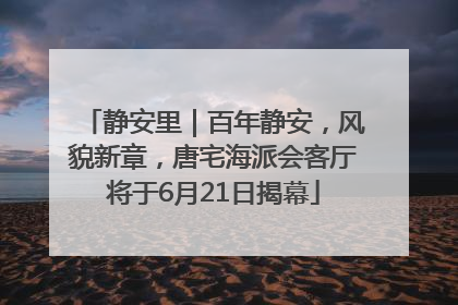 静安里｜百年静安，风貌新章，唐宅海派会客厅将于6月21日揭幕