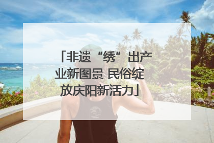 非遗“绣”出产业新图景 民俗绽放庆阳新活力