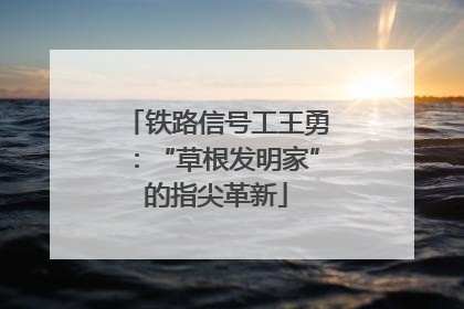 铁路信号工王勇：“草根发明家”的指尖革新