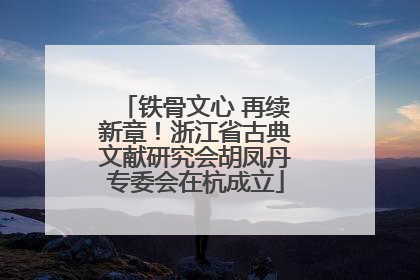 铁骨文心 再续新章！浙江省古典文献研究会胡凤丹专委会在杭成立