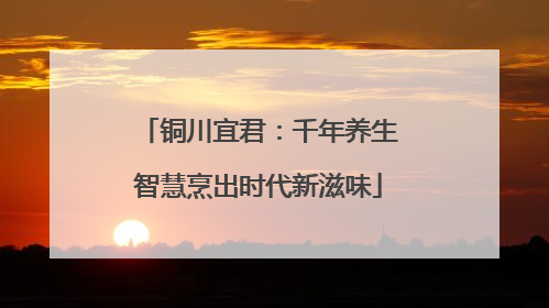 铜川宜君：千年养生智慧烹出时代新滋味