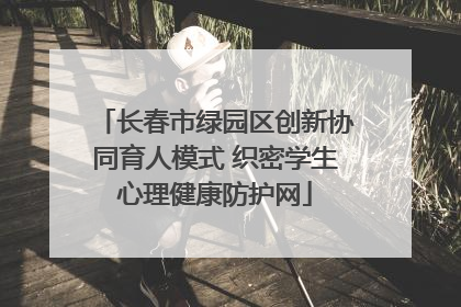 长春市绿园区创新协同育人模式 织密学生心理健康防护网