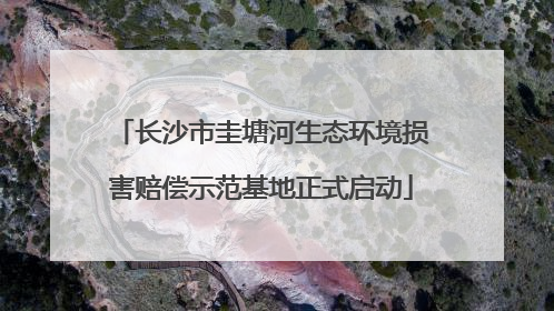 长沙市圭塘河生态环境损害赔偿示范基地正式启动