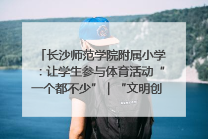 长沙师范学院附属小学：让学生参与体育活动“一个都不少”｜“文明创建耀三湘”专栏