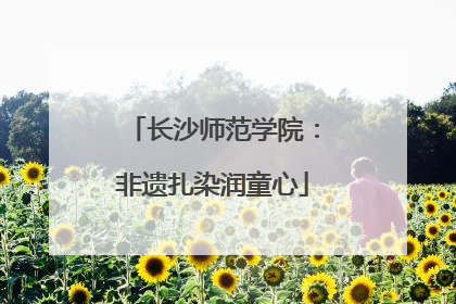 长沙师范学院：非遗扎染润童心