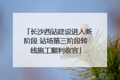 长沙西站建设进入新阶段 站场第三阶段转线施工顺利收官