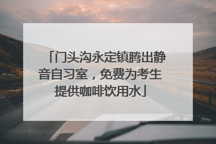 门头沟永定镇腾出静音自习室，免费为考生提供咖啡饮用水