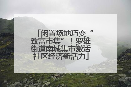 闲置场地巧变“致富市集”！罗雄街道南城集市激活社区经济新活力