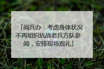 阅兵办：考虑身体状况不再组织抗战老兵方队参阅，安排现场观礼