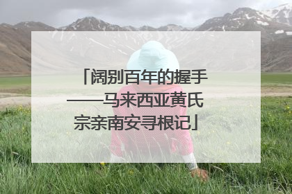 阔别百年的握手——马来西亚黄氏宗亲南安寻根记