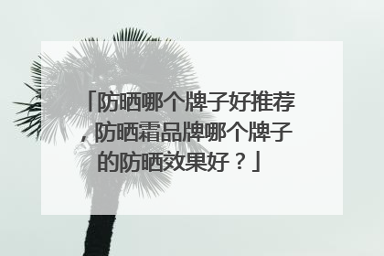 防晒哪个牌子好推荐，防晒霜品牌哪个牌子的防晒效果好？
