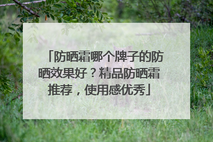 防晒霜哪个牌子的防晒效果好？精品防晒霜推荐，使用感优秀