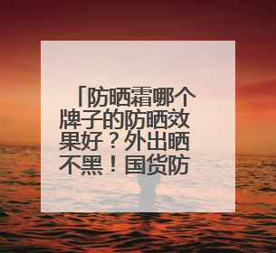 防晒霜哪个牌子的防晒效果好？外出晒不黑！国货防晒值得信赖！