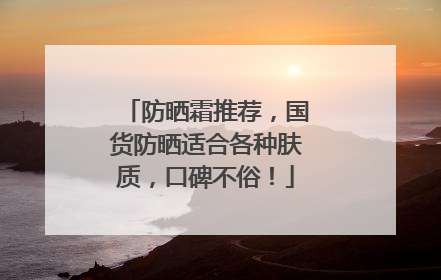 防晒霜推荐，国货防晒适合各种肤质，口碑不俗！