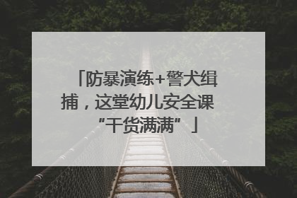 防暴演练+警犬缉捕，这堂幼儿安全课“干货满满”